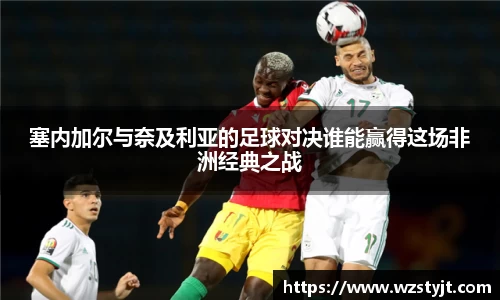 J9塞内加尔与奈及利亚的足球对决谁能赢得这场非洲经典之战