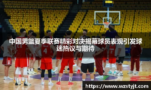 J9中国男篮夏季联赛精彩对决揭幕球员表现引发球迷热议与期待